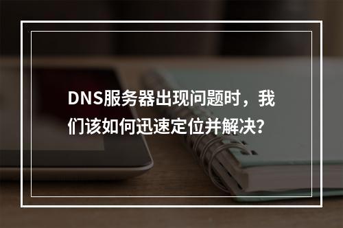 DNS服务器出现问题时,我们该如何迅速定位并解决?