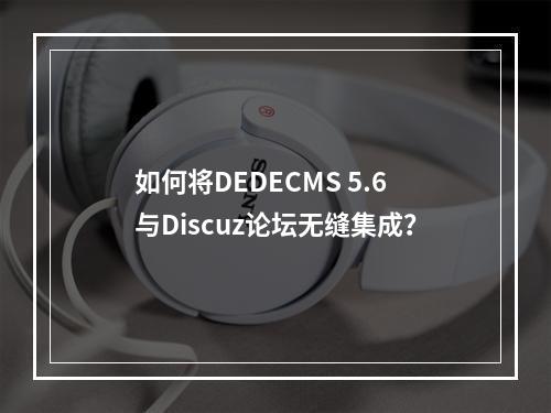 如何将DEDECMS 5.6与Discuz论坛无缝集成?