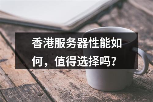 香港服务器性能如何,值得选择吗?