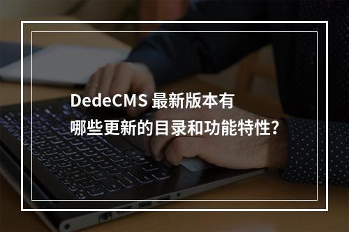 DedeCMS 最新版本有哪些更新的目录和功能特性?