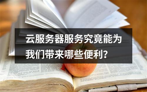 云服务器服务究竟能为我们带来哪些便利?