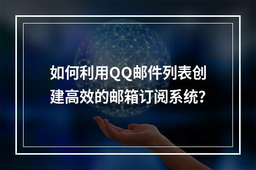 如何利用QQ邮件列表创建高效的邮箱订阅系统?