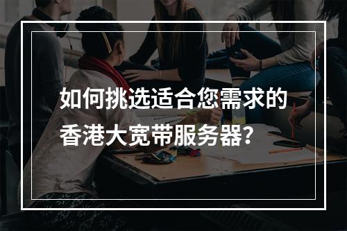 如何挑选适合您需求的香港大宽带服务器?