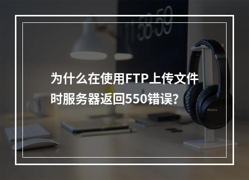为什么在使用FTP上传文件时服务器返回550错误?