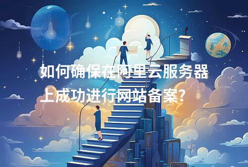 如何确保在阿里云服务器上成功进行网站备案?