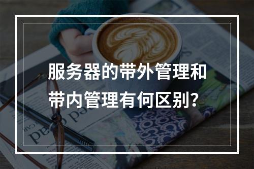 服务器的带外管理和带内管理有何区别?