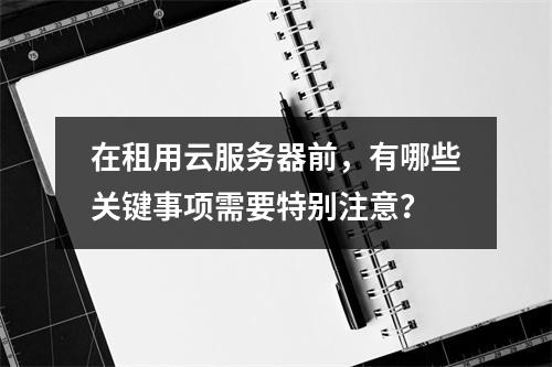 在租用云服务器前,有哪些关键事项需要特别注意?