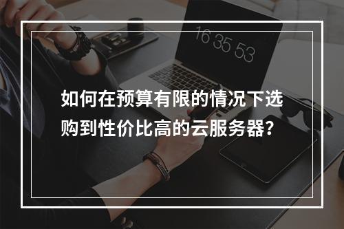 如何在预算有限的情况下选购到性价比高的云服务器?