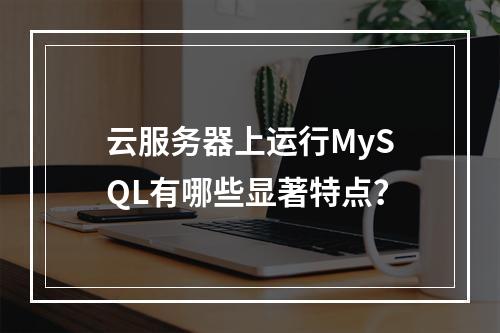 云服务器上运行MySQL有哪些显著特点?