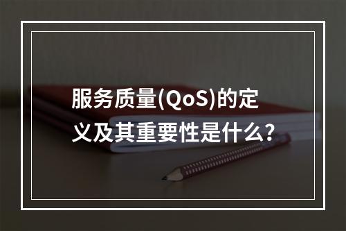 服务质量(QoS)的定义及其重要性是什么?