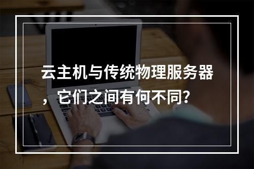 云主机与传统物理服务器,它们之间有何不同?