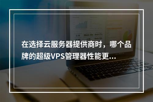 在选择云服务器提供商时,哪个品牌的超级VPS管理器性能更胜一筹?
