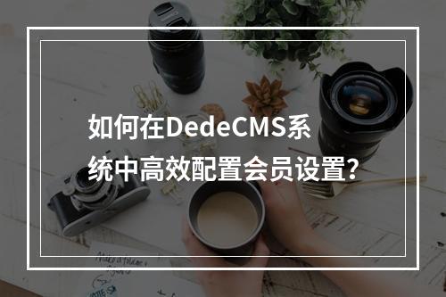 如何在DedeCMS系统中高效配置会员设置?