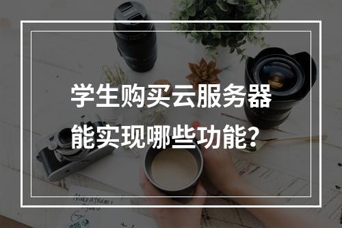 学生购买云服务器能实现哪些功能?