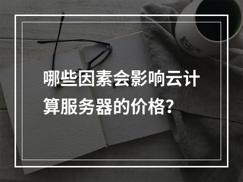 哪些因素会影响云计算服务器的价格?