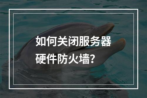 如何关闭服务器硬件防火墙?