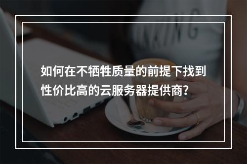 如何在不牺牲质量的前提下找到性价比高的云服务器提供商?