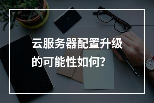 云服务器配置升级的可能性如何?