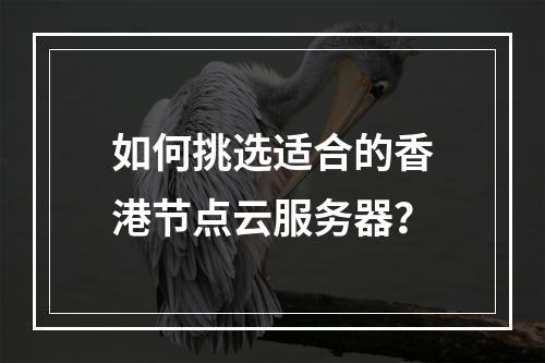 如何挑选适合的香港节点云服务器?