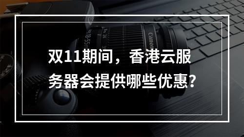 双11期间,香港云服务器会提供哪些优惠?