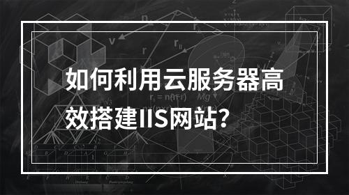 如何利用云服务器高效搭建IIS网站?