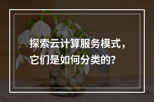 探索云计算服务模式,它们是如何分类的?