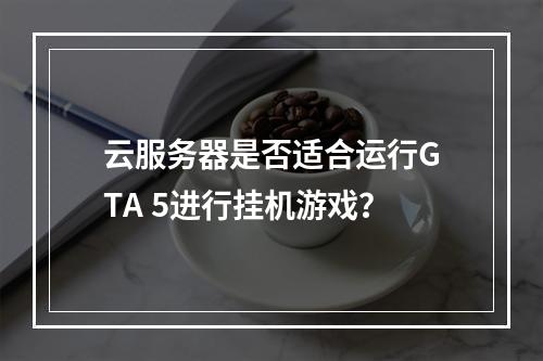 云服务器是否适合运行GTA 5进行挂机游戏?