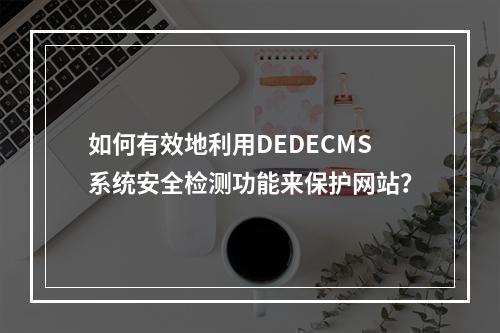 如何有效地利用DEDECMS系统安全检测功能来保护网站?