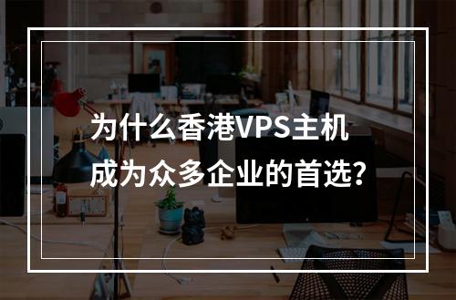 为什么香港VPS主机成为众多企业的首选?