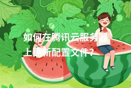 如何在腾讯云服务器上更新配置文件?