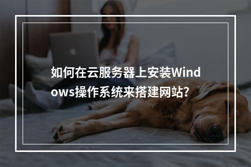 如何在云服务器上安装Windows操作系统来搭建网站?