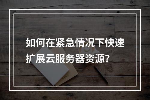 如何在紧急情况下快速扩展云服务器资源?