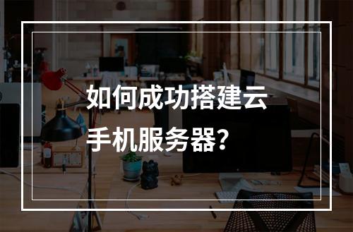 如何成功搭建云手机服务器?