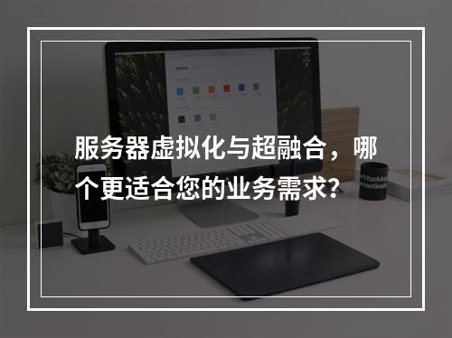 服务器虚拟化与超融合,哪个更适合您的业务需求?