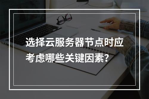 选择云服务器节点时应考虑哪些关键因素?