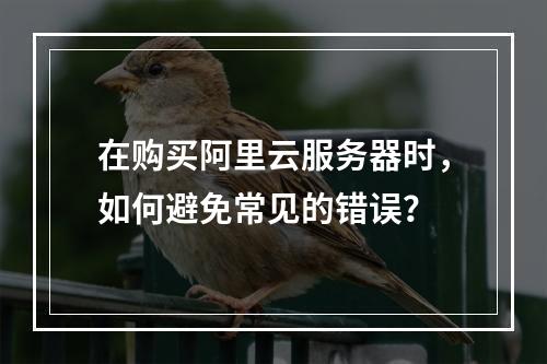 在购买阿里云服务器时,如何避免常见的错误?