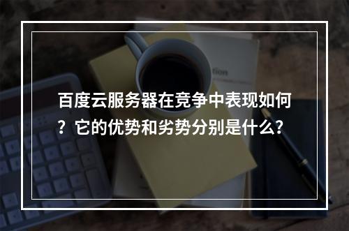 百度云服务器在竞争中表现如何?它的优势和劣势分别是什么?