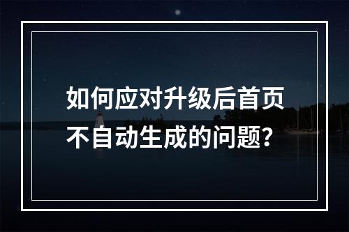 如何应对升级后首页不自动生成的问题?