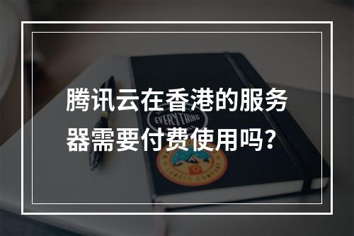 腾讯云在香港的服务器需要付费使用吗?