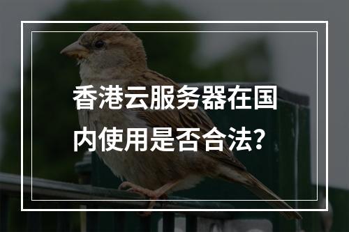 香港云服务器在国内使用是否合法?