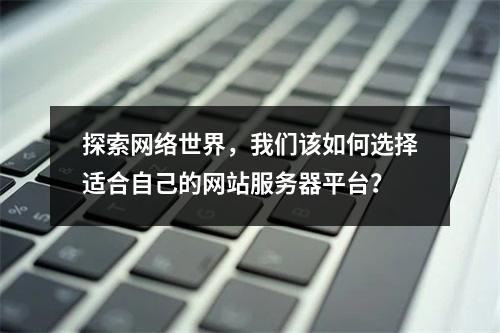 探索网络世界,我们该如何选择适合自己的网站服务器平台?