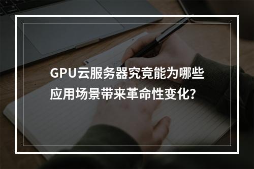 GPU云服务器究竟能为哪些应用场景带来革命性变化?