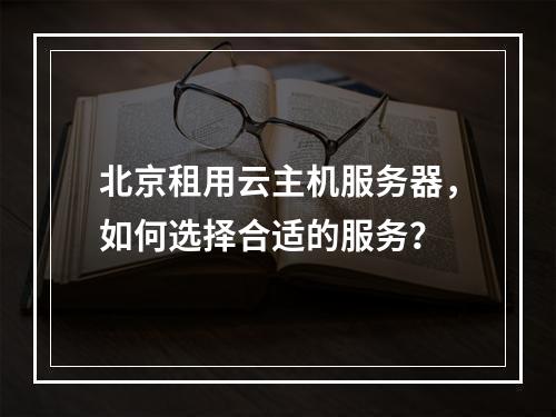 北京租用云主机服务器,如何选择合适的服务?