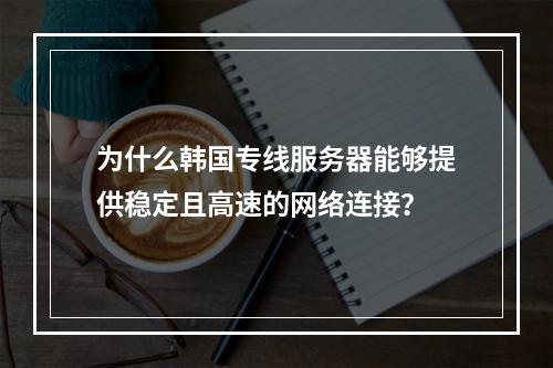 为什么韩国专线服务器能够提供稳定且高速的网络连接?