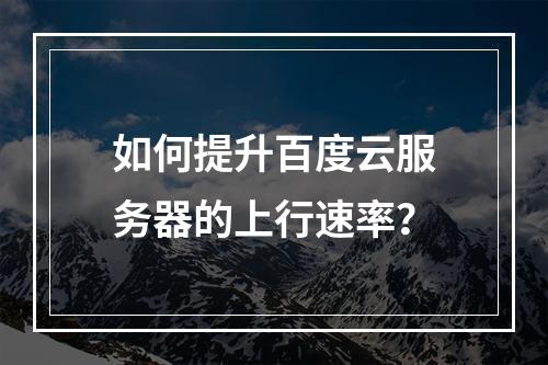 如何提升百度云服务器的上行速率?