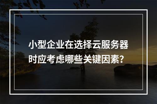 小型企业在选择云服务器时应考虑哪些关键因素?