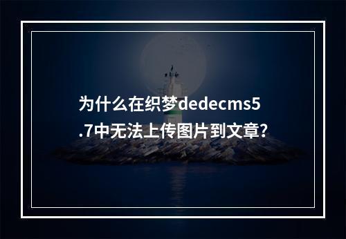 为什么在织梦dedecms5.7中无法上传图片到文章?