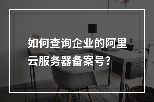 如何查询企业的阿里云服务器备案号?