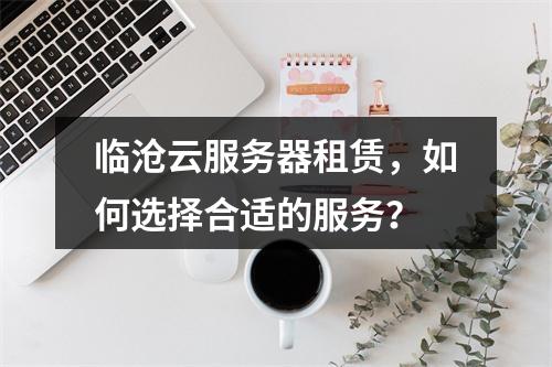 临沧云服务器租赁,如何选择合适的服务?