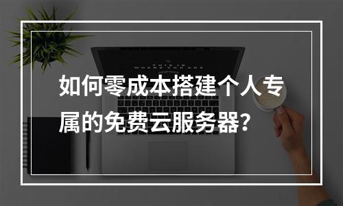 如何零成本搭建个人专属的免费云服务器?